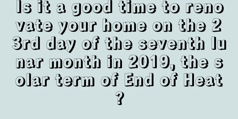 Is it a good time to renovate your home on the 23rd day of the seventh lunar month in 2019, the solar term of End of Heat?