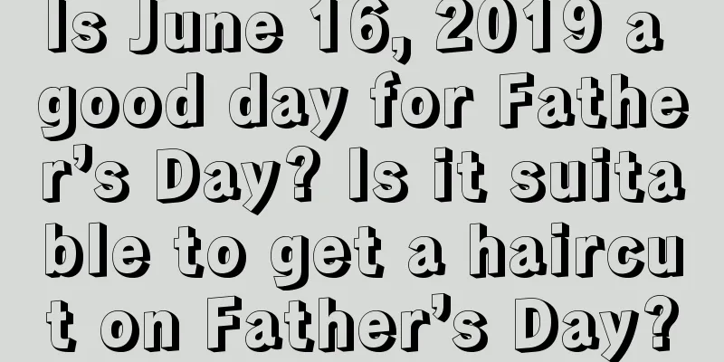Is June 16, 2019 a good day for Father’s Day? Is it suitable to get a haircut on Father’s Day?