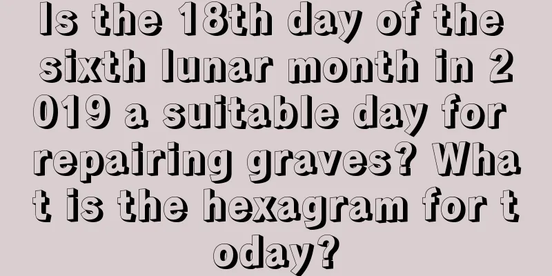 Is the 18th day of the sixth lunar month in 2019 a suitable day for repairing graves? What is the hexagram for today?