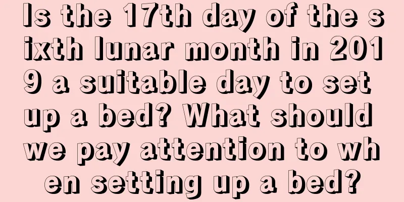 Is the 17th day of the sixth lunar month in 2019 a suitable day to set up a bed? What should we pay attention to when setting up a bed?