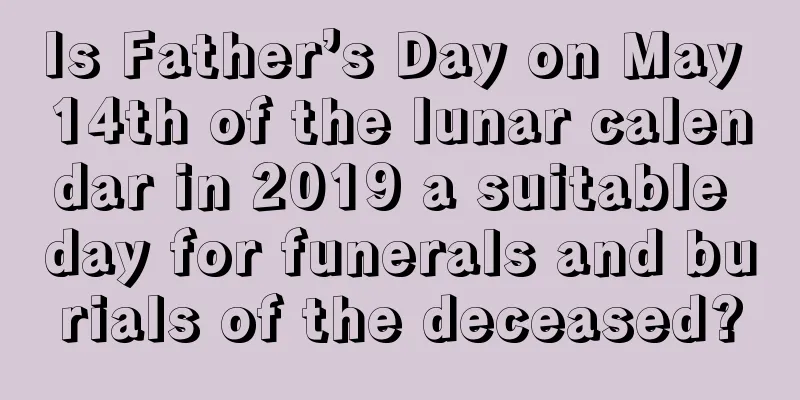 Is Father’s Day on May 14th of the lunar calendar in 2019 a suitable day for funerals and burials of the deceased?