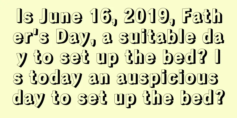 Is June 16, 2019, Father's Day, a suitable day to set up the bed? Is today an auspicious day to set up the bed?
