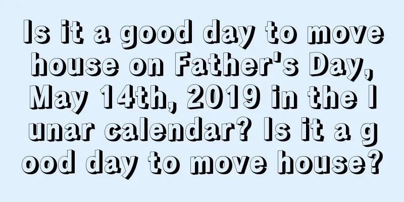 Is it a good day to move house on Father's Day, May 14th, 2019 in the lunar calendar? Is it a good day to move house?