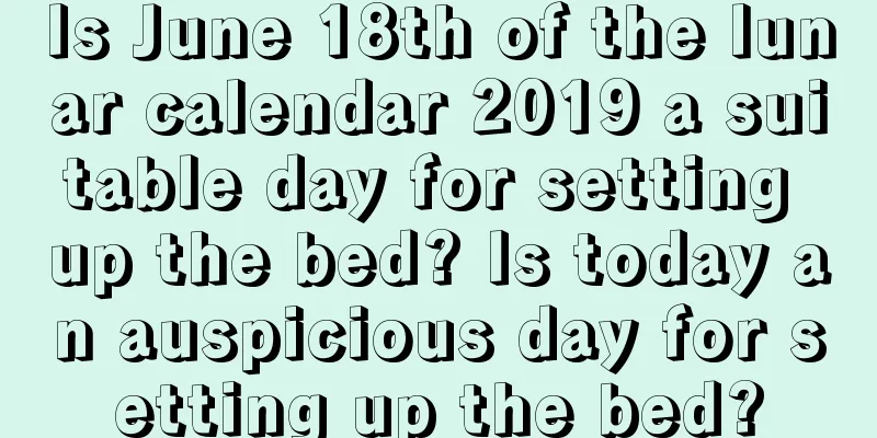Is June 18th of the lunar calendar 2019 a suitable day for setting up the bed? Is today an auspicious day for setting up the bed?