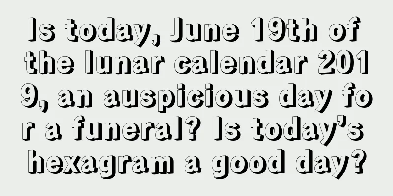 Is today, June 19th of the lunar calendar 2019, an auspicious day for a funeral? Is today’s hexagram a good day?