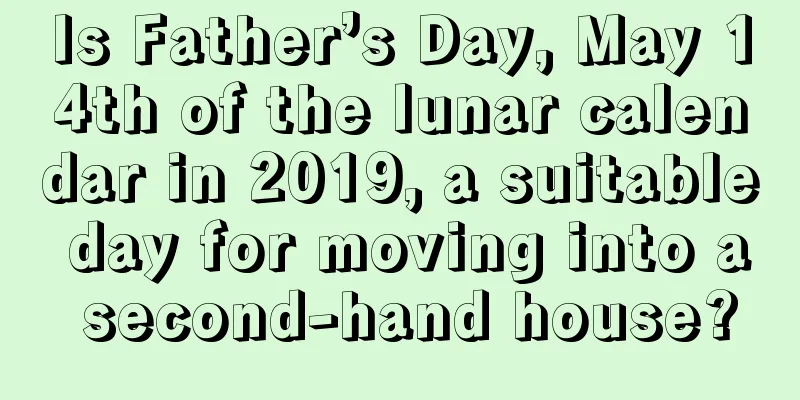 Is Father’s Day, May 14th of the lunar calendar in 2019, a suitable day for moving into a second-hand house?