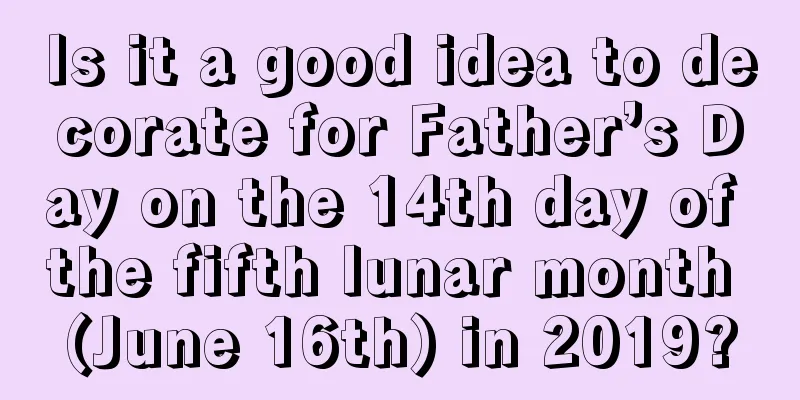 Is it a good idea to decorate for Father’s Day on the 14th day of the fifth lunar month (June 16th) in 2019?