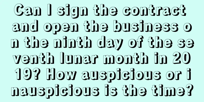Can I sign the contract and open the business on the ninth day of the seventh lunar month in 2019? How auspicious or inauspicious is the time?