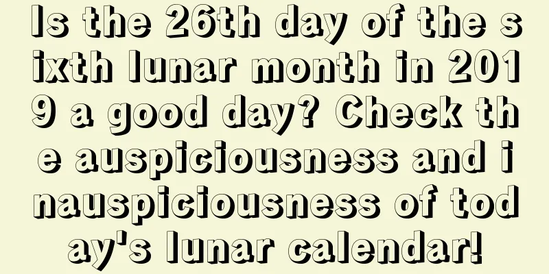 Is the 26th day of the sixth lunar month in 2019 a good day? Check the auspiciousness and inauspiciousness of today's lunar calendar!