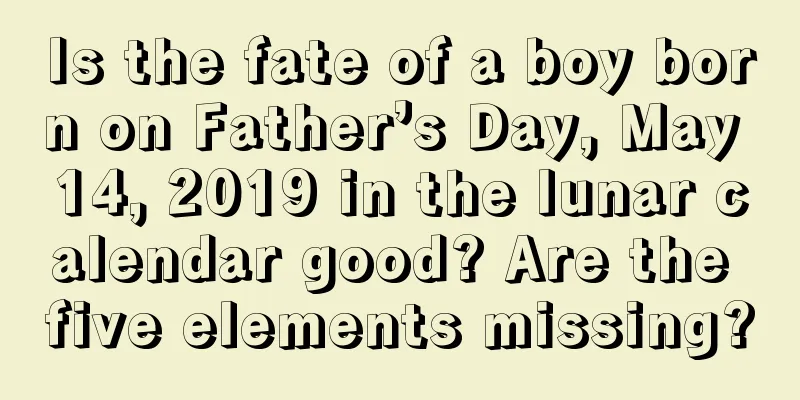Is the fate of a boy born on Father’s Day, May 14, 2019 in the lunar calendar good? Are the five elements missing?