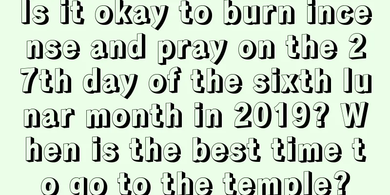 Is it okay to burn incense and pray on the 27th day of the sixth lunar month in 2019? When is the best time to go to the temple?