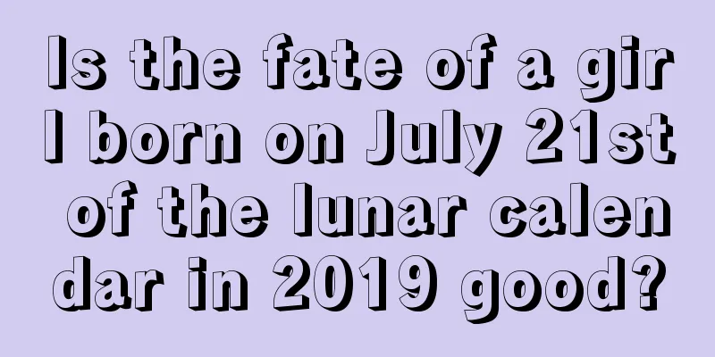 Is the fate of a girl born on July 21st of the lunar calendar in 2019 good?