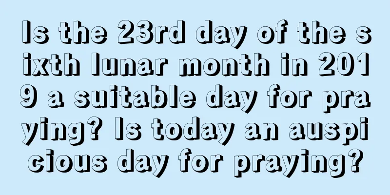 Is the 23rd day of the sixth lunar month in 2019 a suitable day for praying? Is today an auspicious day for praying?