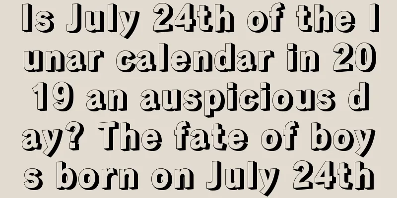 Is July 24th of the lunar calendar in 2019 an auspicious day? The fate of boys born on July 24th