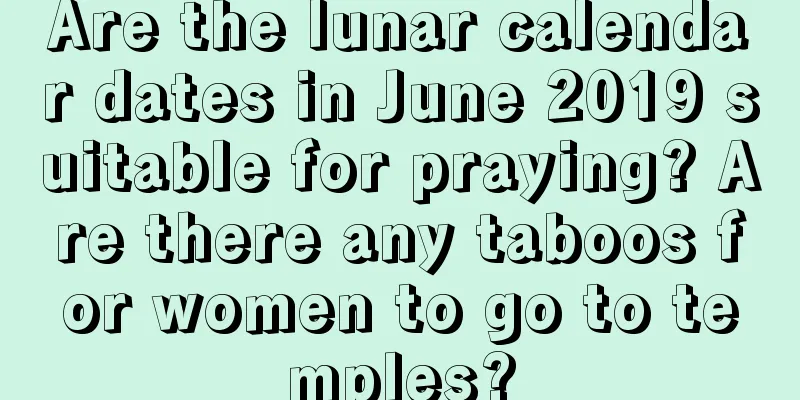 Are the lunar calendar dates in June 2019 suitable for praying? Are there any taboos for women to go to temples?