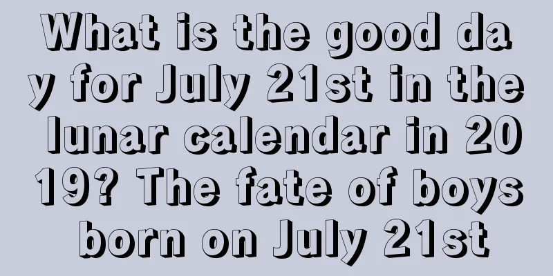 What is the good day for July 21st in the lunar calendar in 2019? The fate of boys born on July 21st