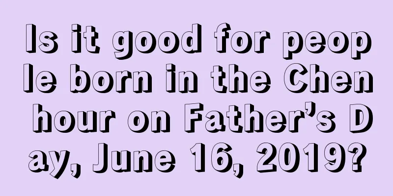 Is it good for people born in the Chen hour on Father’s Day, June 16, 2019?