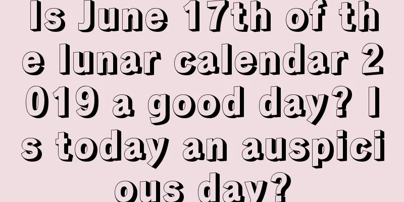 Is June 17th of the lunar calendar 2019 a good day? Is today an auspicious day?