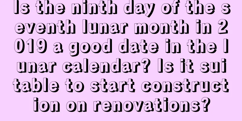 Is the ninth day of the seventh lunar month in 2019 a good date in the lunar calendar? Is it suitable to start construction on renovations?