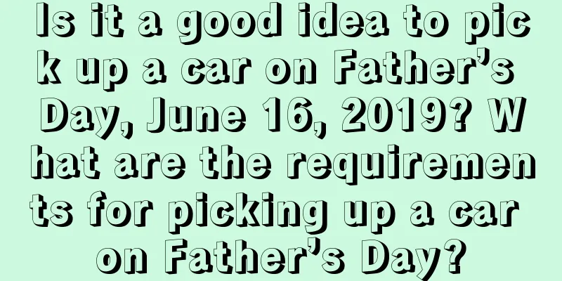 Is it a good idea to pick up a car on Father’s Day, June 16, 2019? What are the requirements for picking up a car on Father’s Day?