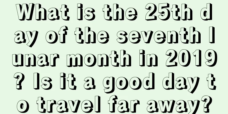 What is the 25th day of the seventh lunar month in 2019? Is it a good day to travel far away?