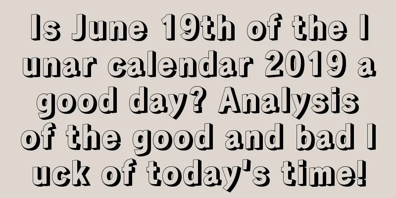 Is June 19th of the lunar calendar 2019 a good day? Analysis of the good and bad luck of today's time!