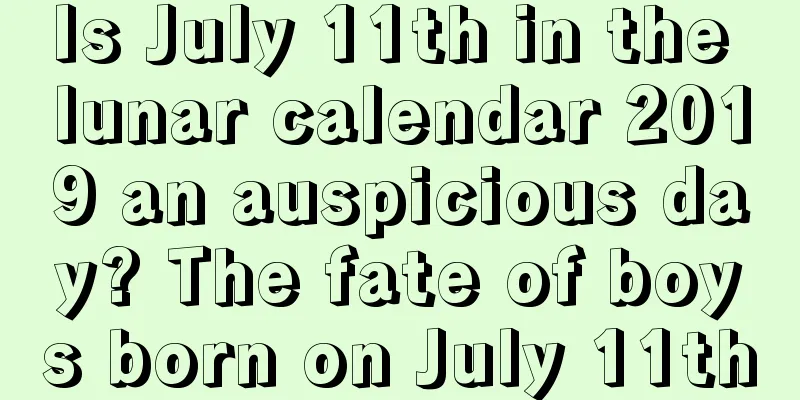 Is July 11th in the lunar calendar 2019 an auspicious day? The fate of boys born on July 11th