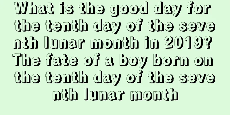 What is the good day for the tenth day of the seventh lunar month in 2019? The fate of a boy born on the tenth day of the seventh lunar month