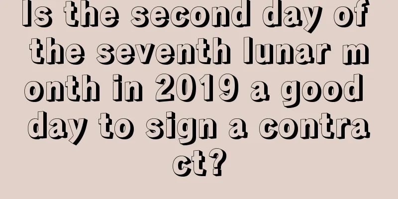 Is the second day of the seventh lunar month in 2019 a good day to sign a contract?