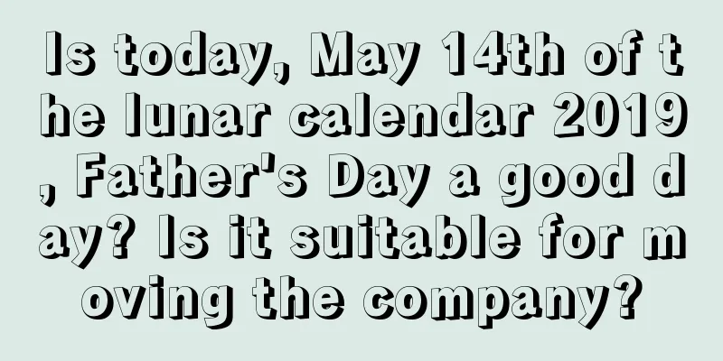 Is today, May 14th of the lunar calendar 2019, Father's Day a good day? Is it suitable for moving the company?