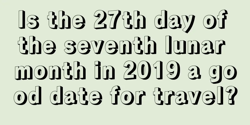 Is the 27th day of the seventh lunar month in 2019 a good date for travel?