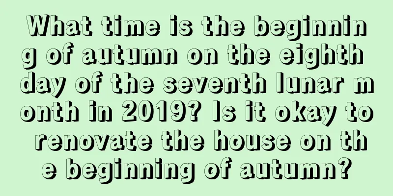 What time is the beginning of autumn on the eighth day of the seventh lunar month in 2019? Is it okay to renovate the house on the beginning of autumn?