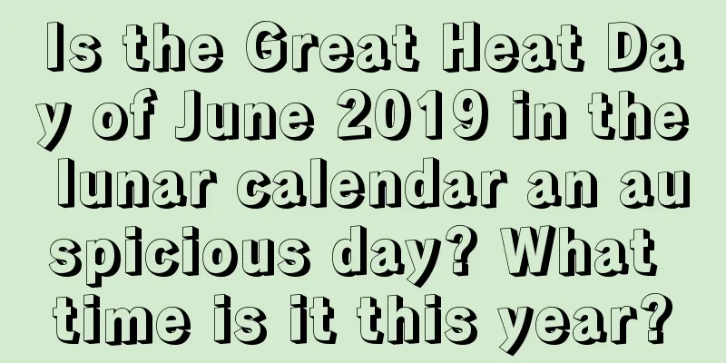 Is the Great Heat Day of June 2019 in the lunar calendar an auspicious day? What time is it this year?