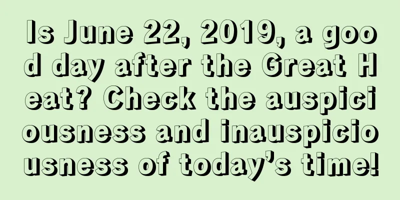 Is June 22, 2019, a good day after the Great Heat? Check the auspiciousness and inauspiciousness of today’s time!