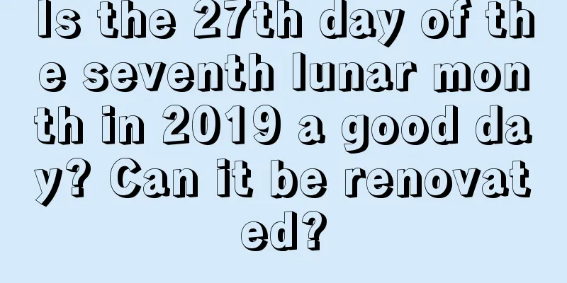 Is the 27th day of the seventh lunar month in 2019 a good day? Can it be renovated?