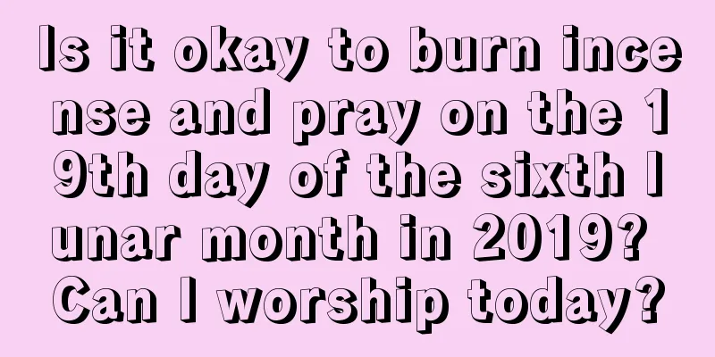Is it okay to burn incense and pray on the 19th day of the sixth lunar month in 2019? Can I worship today?