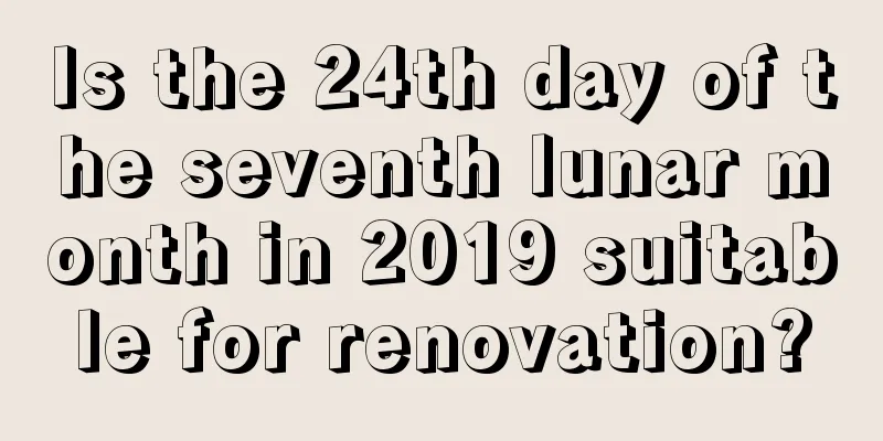 Is the 24th day of the seventh lunar month in 2019 suitable for renovation?