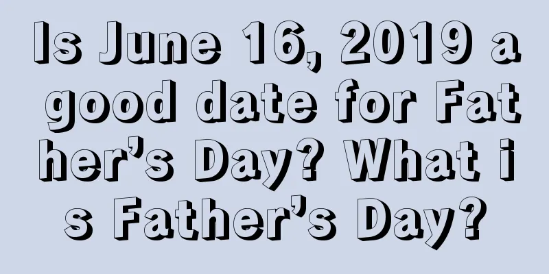 Is June 16, 2019 a good date for Father’s Day? What is Father’s Day?