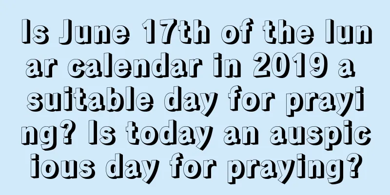 Is June 17th of the lunar calendar in 2019 a suitable day for praying? Is today an auspicious day for praying?