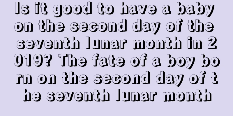 Is it good to have a baby on the second day of the seventh lunar month in 2019? The fate of a boy born on the second day of the seventh lunar month
