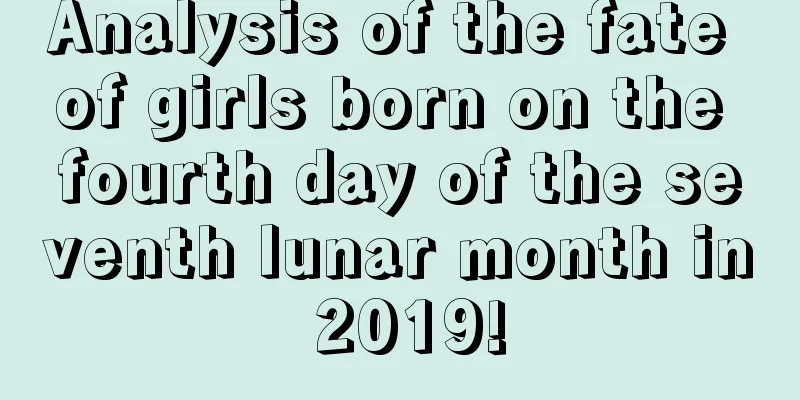 Analysis of the fate of girls born on the fourth day of the seventh lunar month in 2019!