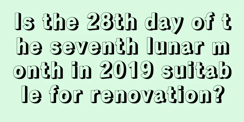 Is the 28th day of the seventh lunar month in 2019 suitable for renovation?