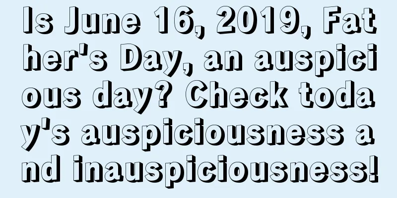Is June 16, 2019, Father's Day, an auspicious day? Check today's auspiciousness and inauspiciousness!