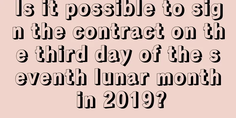 Is it possible to sign the contract on the third day of the seventh lunar month in 2019?