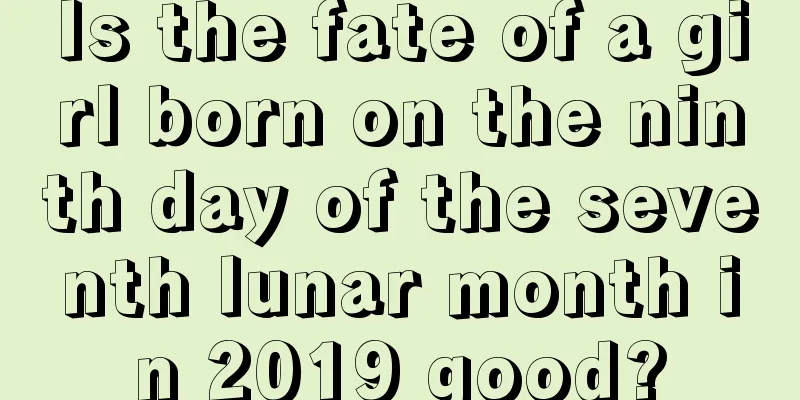 Is the fate of a girl born on the ninth day of the seventh lunar month in 2019 good?