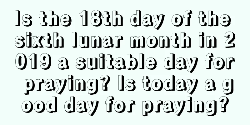 Is the 18th day of the sixth lunar month in 2019 a suitable day for praying? Is today a good day for praying?
