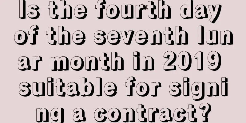 Is the fourth day of the seventh lunar month in 2019 suitable for signing a contract?