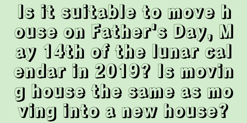 Is it suitable to move house on Father's Day, May 14th of the lunar calendar in 2019? Is moving house the same as moving into a new house?