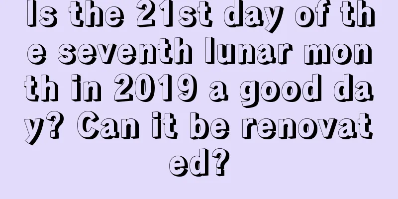 Is the 21st day of the seventh lunar month in 2019 a good day? Can it be renovated?