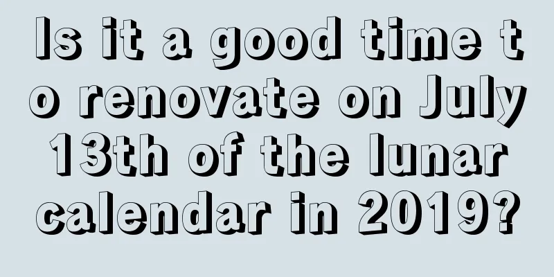 Is it a good time to renovate on July 13th of the lunar calendar in 2019?